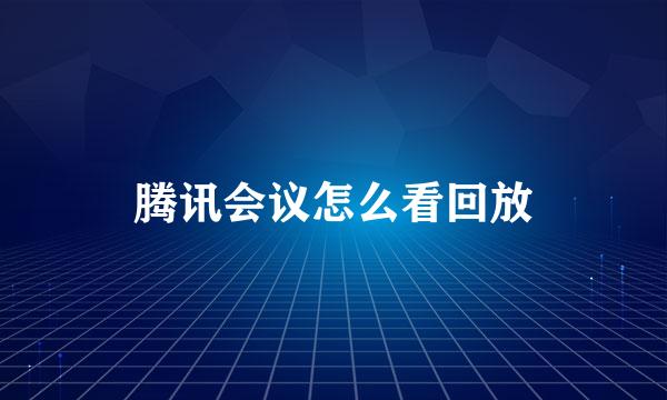 腾讯会议怎么看回放