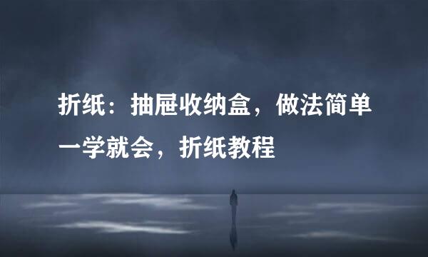 折纸：抽屉收纳盒，做法简单一学就会，折纸教程