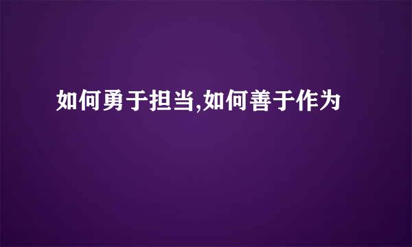 如何勇于担当,如何善于作为