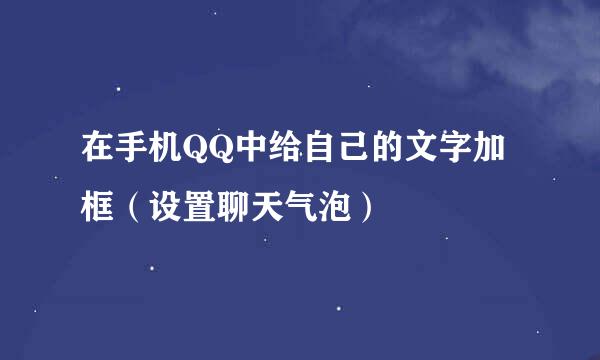 在手机QQ中给自己的文字加框（设置聊天气泡）