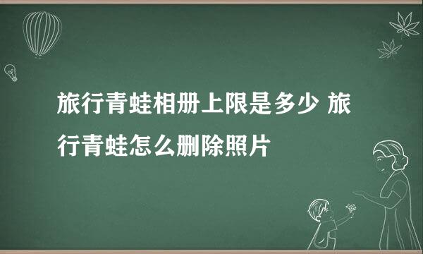 旅行青蛙相册上限是多少 旅行青蛙怎么删除照片