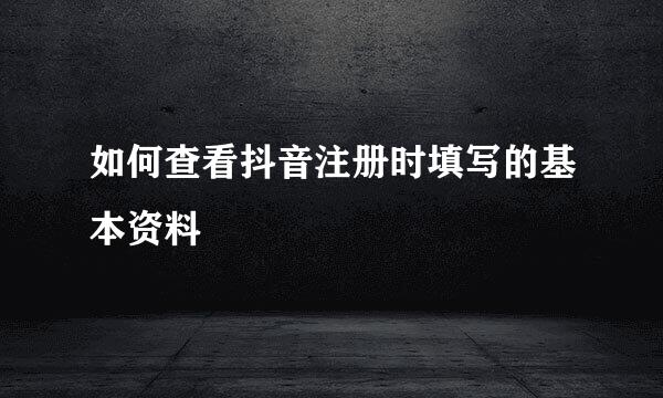 如何查看抖音注册时填写的基本资料