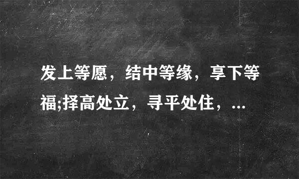发上等愿，结中等缘，享下等福;择高处立，寻平处住，向宽处行.什么意思