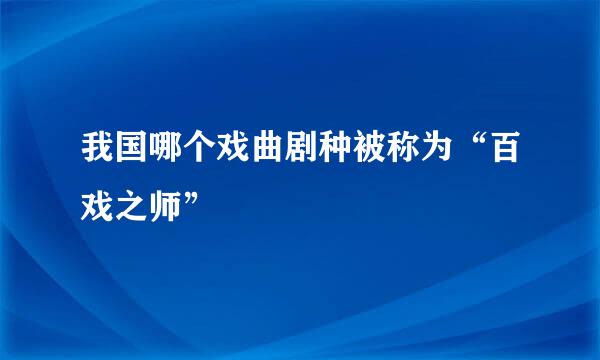 我国哪个戏曲剧种被称为“百戏之师”