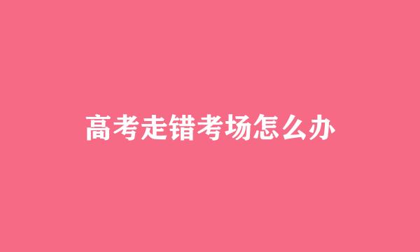 高考走错考场怎么办