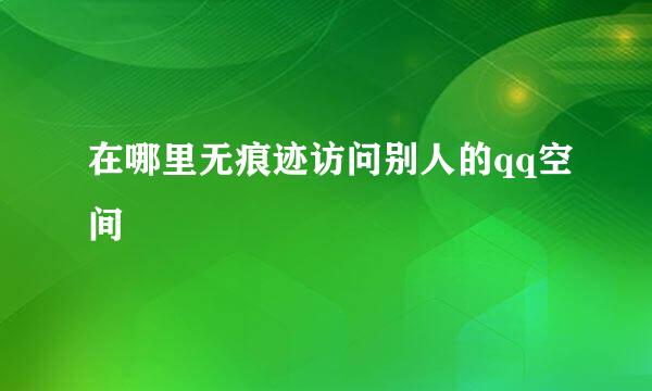 在哪里无痕迹访问别人的qq空间
