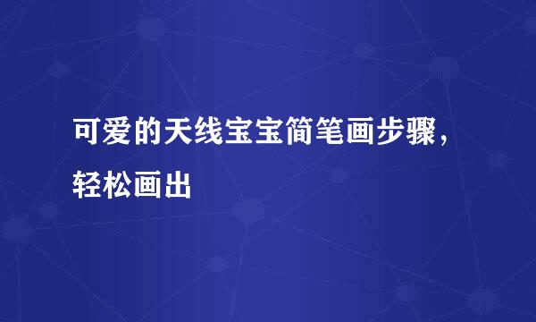 可爱的天线宝宝简笔画步骤，轻松画出