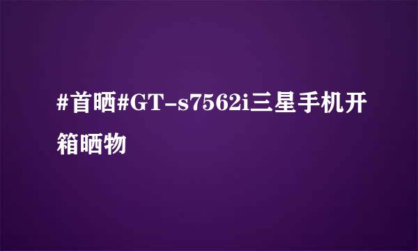 #首晒#GT-s7562i三星手机开箱晒物