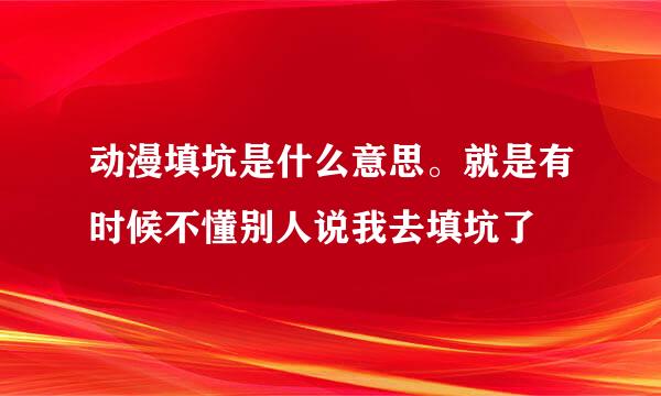 动漫填坑是什么意思。就是有时候不懂别人说我去填坑了