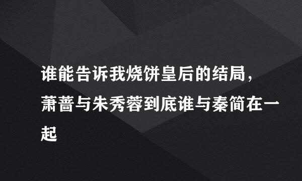 谁能告诉我烧饼皇后的结局，萧蔷与朱秀蓉到底谁与秦简在一起