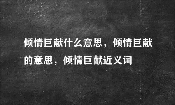 倾情巨献什么意思，倾情巨献的意思，倾情巨献近义词