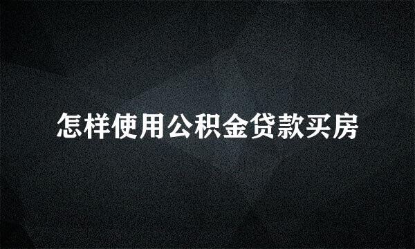 怎样使用公积金贷款买房