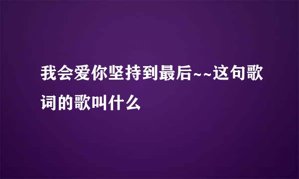 我会爱你坚持到最后~~这句歌词的歌叫什么