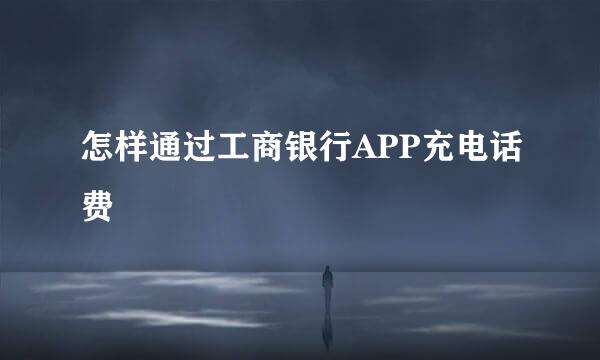 怎样通过工商银行APP充电话费