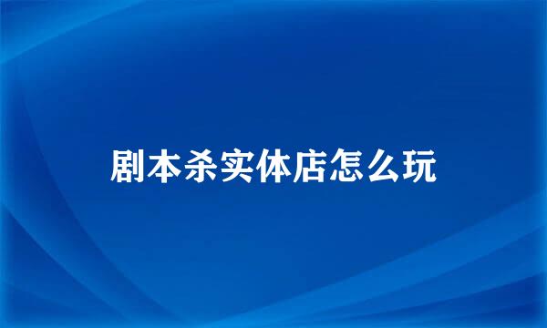 剧本杀实体店怎么玩
