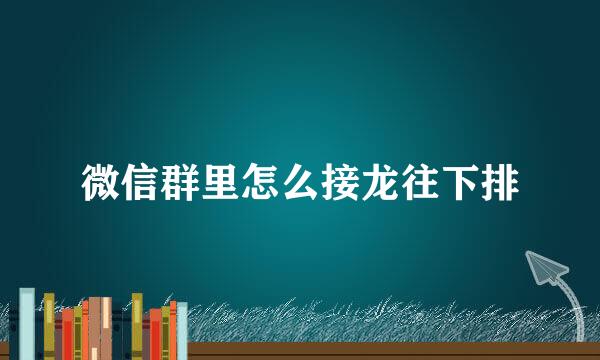 微信群里怎么接龙往下排