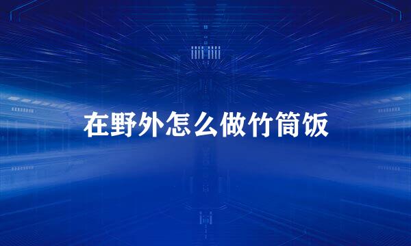 在野外怎么做竹筒饭
