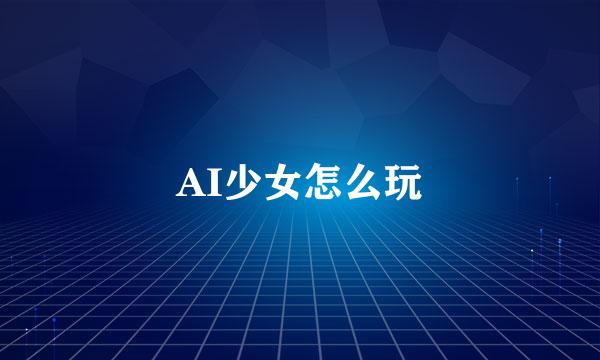 AI少女怎么玩
