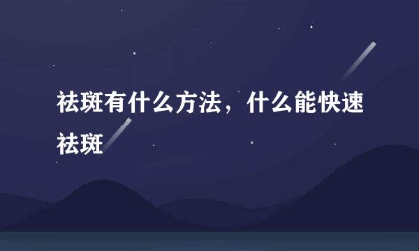 祛斑有什么方法，什么能快速祛斑