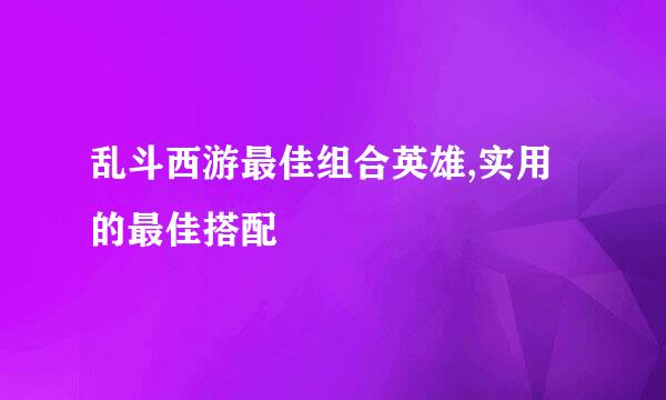 乱斗西游最佳组合英雄,实用的最佳搭配