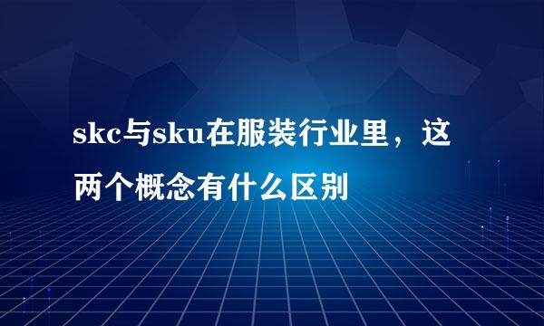 skc与sku在服装行业里，这两个概念有什么区别