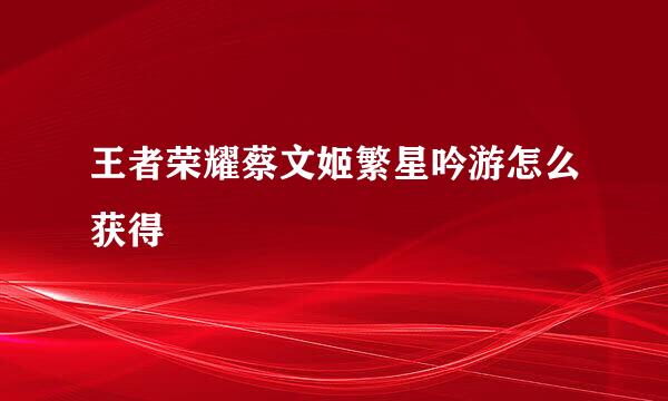 王者荣耀蔡文姬繁星吟游怎么获得