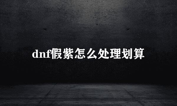 dnf假紫怎么处理划算