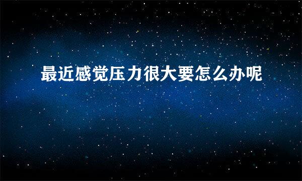 最近感觉压力很大要怎么办呢