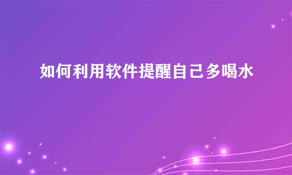 如何利用软件提醒自己多喝水