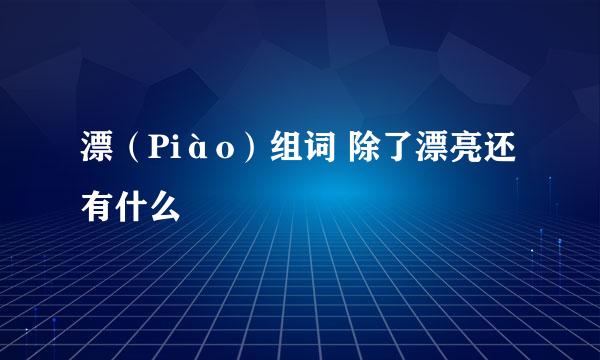 漂（Piào）组词 除了漂亮还有什么