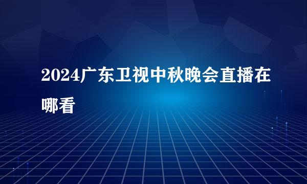 2024广东卫视中秋晚会直播在哪看