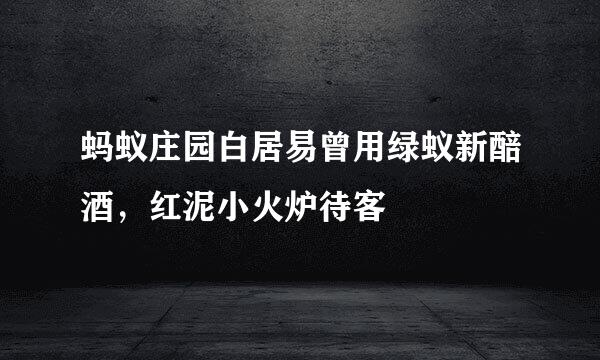 蚂蚁庄园白居易曾用绿蚁新醅酒，红泥小火炉待客