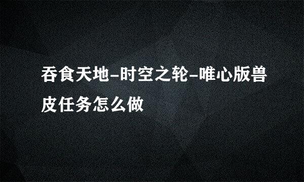 吞食天地-时空之轮-唯心版兽皮任务怎么做