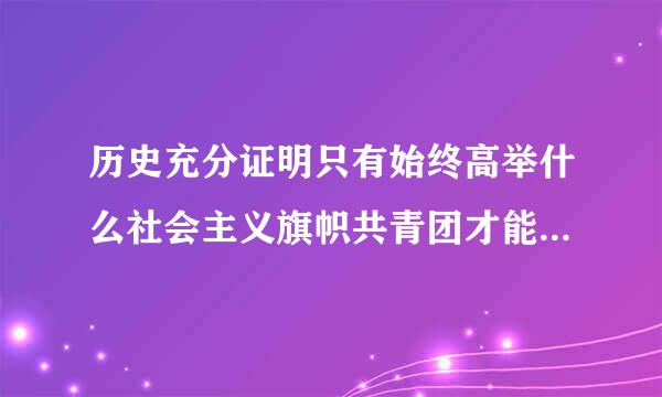 历史充分证明只有始终高举什么社会主义旗帜共青团才能形成最为牢固的团结锻造