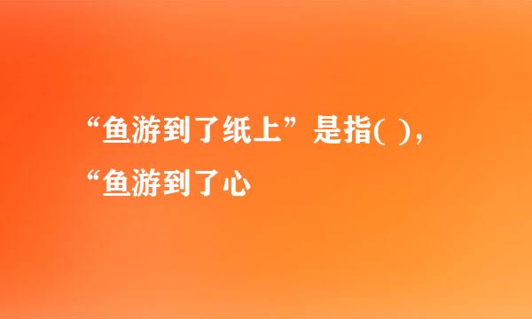 “鱼游到了纸上”是指( )，“鱼游到了心