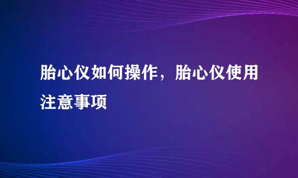 胎心仪如何操作，胎心仪使用注意事项
