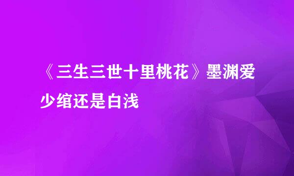 《三生三世十里桃花》墨渊爱少绾还是白浅