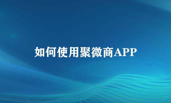 如何使用聚微商APP