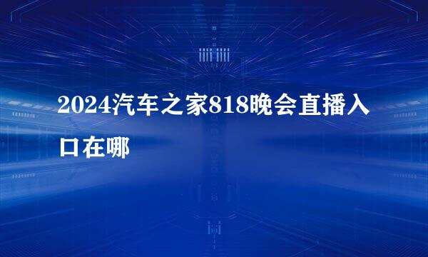 2024汽车之家818晚会直播入口在哪