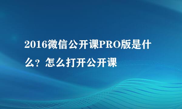 2016微信公开课PRO版是什么？怎么打开公开课