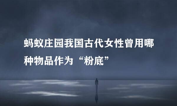 蚂蚁庄园我国古代女性曾用哪种物品作为“粉底”