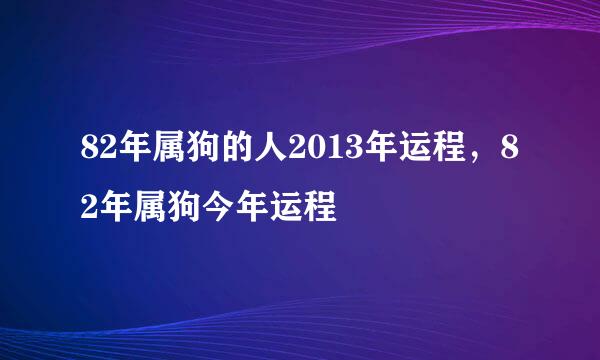 82年属狗的人2013年运程，82年属狗今年运程