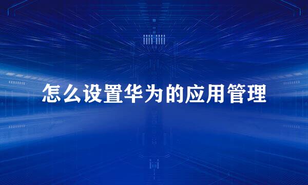 怎么设置华为的应用管理