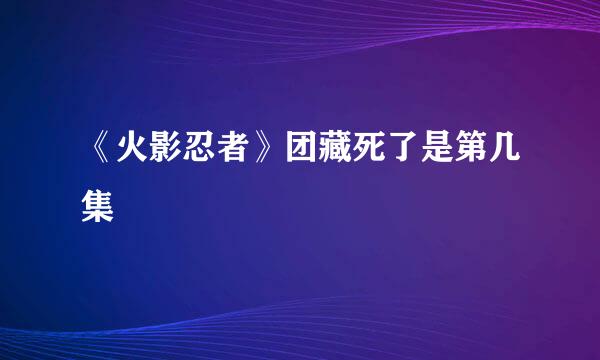 《火影忍者》团藏死了是第几集