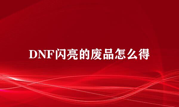 DNF闪亮的废品怎么得