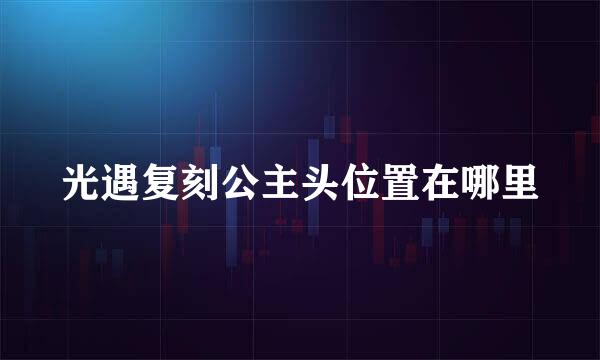 光遇复刻公主头位置在哪里