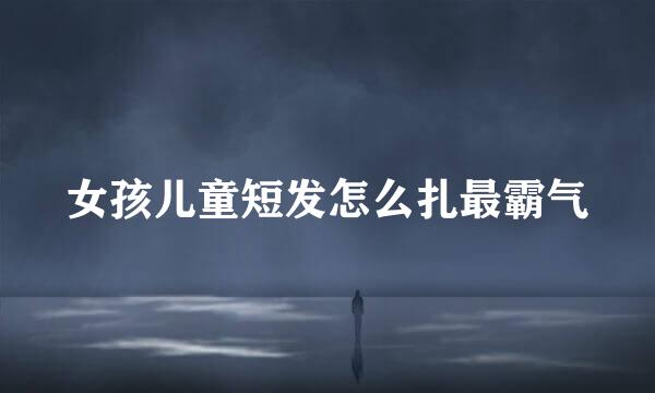 女孩儿童短发怎么扎最霸气