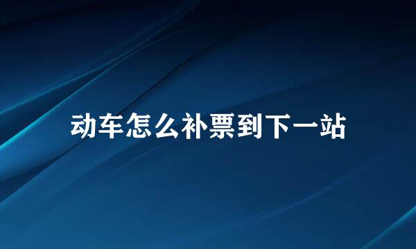 动车怎么补票到下一站