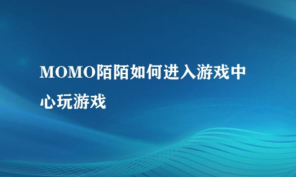 MOMO陌陌如何进入游戏中心玩游戏