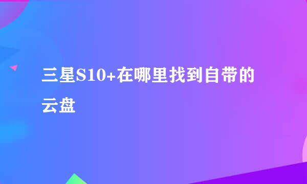 三星S10+在哪里找到自带的云盘